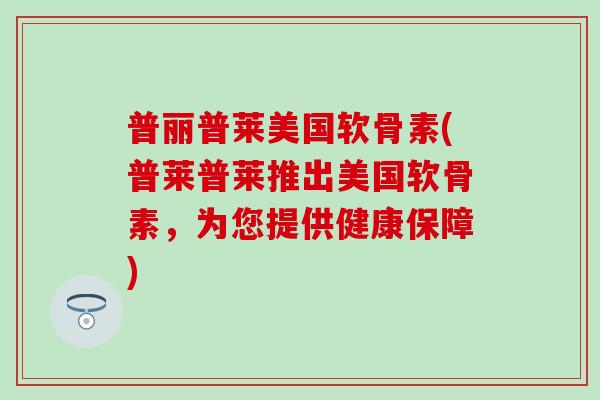 普丽普莱美国软骨素(普莱普莱推出美国软骨素，为您提供健康保障)