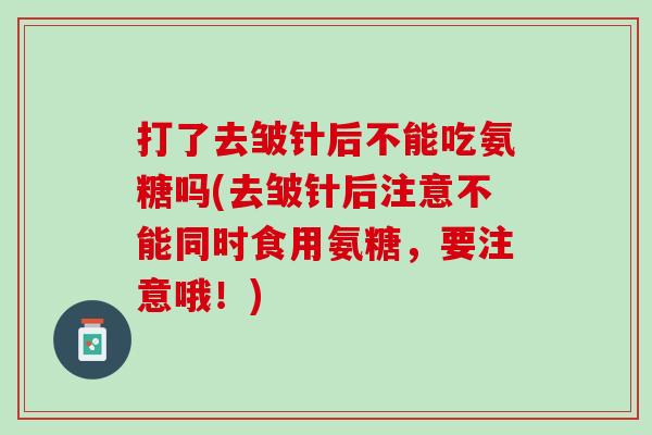 打了去皱针后不能吃氨糖吗(去皱针后注意不能同时食用氨糖，要注意哦！)