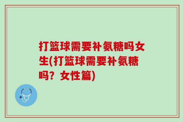 打篮球需要补氨糖吗女生(打篮球需要补氨糖吗？女性篇)