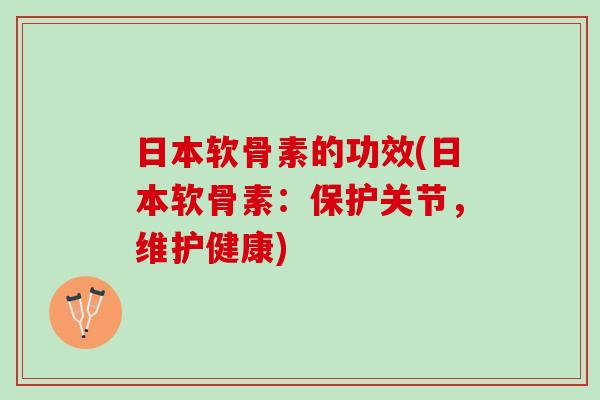 日本软骨素的功效(日本软骨素：保护关节，维护健康)