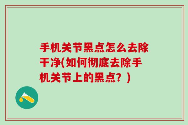 手机关节黑点怎么去除干净(如何彻底去除手机关节上的黑点？)