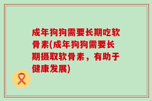 成年狗狗需要长期吃软骨素(成年狗狗需要长期摄取软骨素，有助于健康发展)