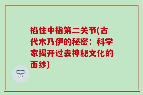 掐住中指第二关节(古代木乃伊的秘密：科学家揭开过去神秘文化的面纱)