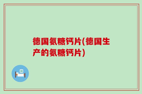 德国氨糖钙片(德国生产的氨糖钙片)