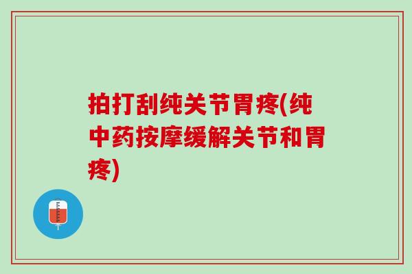 拍打刮纯关节胃疼(纯中药按摩缓解关节和胃疼)
