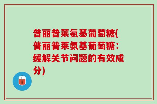 普丽普莱氨基葡萄糖(普丽普莱氨基葡萄糖：缓解关节问题的有效成分)