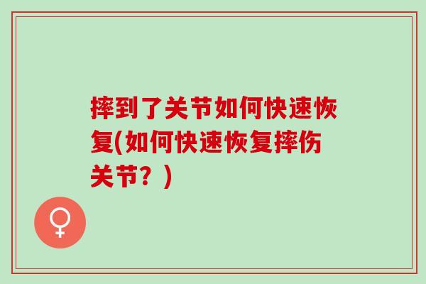 摔到了关节如何快速恢复(如何快速恢复摔伤关节？)
