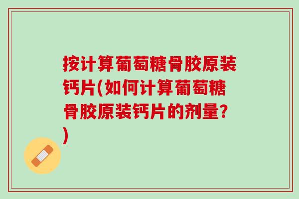按计算葡萄糖骨胶原装钙片(如何计算葡萄糖骨胶原装钙片的剂量？)