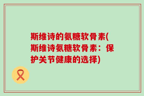 斯维诗的氨糖软骨素(斯维诗氨糖软骨素：保护关节健康的选择)