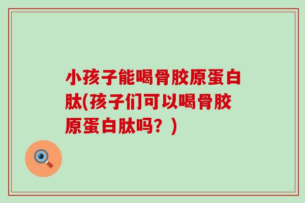 小孩子能喝骨胶原蛋白肽(孩子们可以喝骨胶原蛋白肽吗？)
