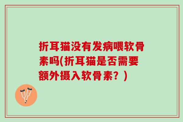 折耳猫没有发病喂软骨素吗(折耳猫是否需要额外摄入软骨素？)