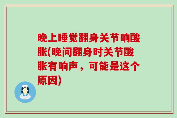 晚上睡觉翻身关节响酸胀(晚间翻身时关节酸胀有响声，可能是这个原因)