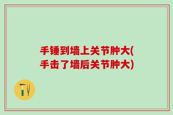 手锤到墙上关节肿大(手击了墙后关节肿大)