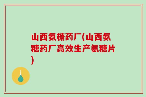 山西氨糖药厂(山西氨糖药厂高效生产氨糖片)
