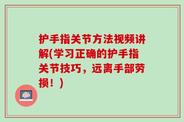 护手指关节方法视频讲解(学习正确的护手指关节技巧，远离手部劳损！)