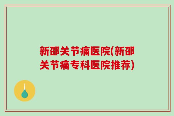 新邵关节痛医院(新邵关节痛专科医院推荐)
