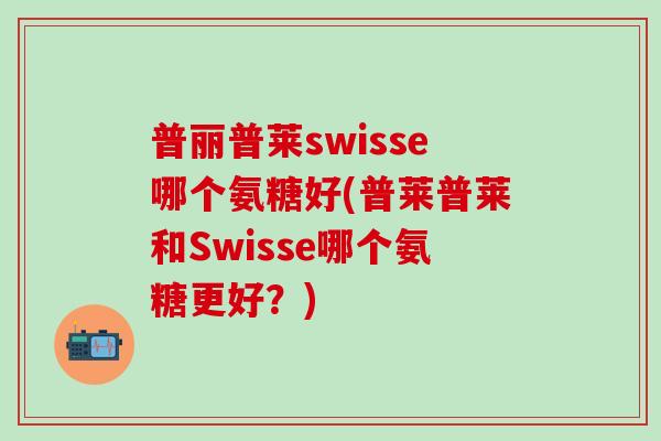 普丽普莱swisse哪个氨糖好(普莱普莱和Swisse哪个氨糖更好？)