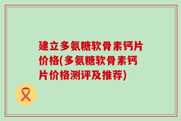 建立多氨糖软骨素钙片价格(多氨糖软骨素钙片价格测评及推荐)