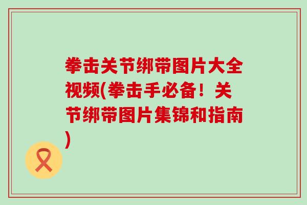 拳击关节绑带图片大全视频(拳击手必备！关节绑带图片集锦和指南)