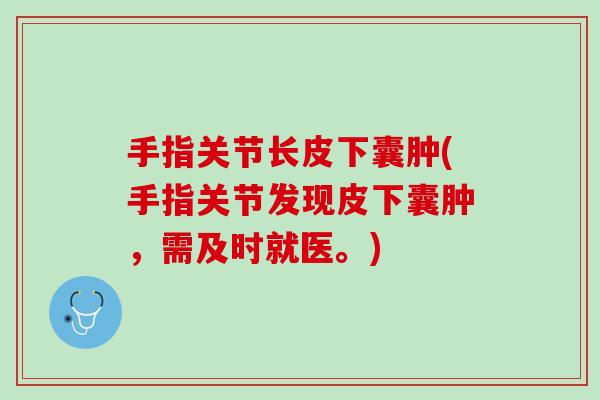 手指关节长皮下囊肿(手指关节发现皮下囊肿，需及时就医。)