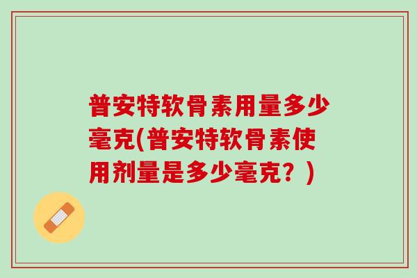普安特软骨素用量多少毫克(普安特软骨素使用剂量是多少毫克？)