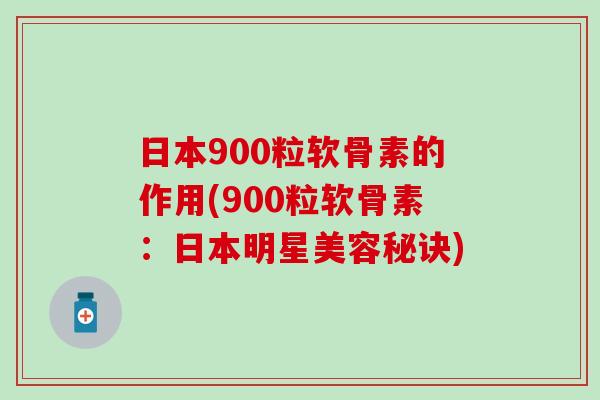 日本900粒软骨素的作用(900粒软骨素：日本明星美容秘诀)