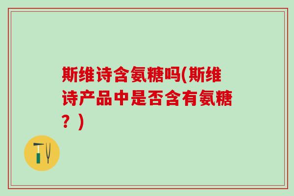 斯维诗含氨糖吗(斯维诗产品中是否含有氨糖？)