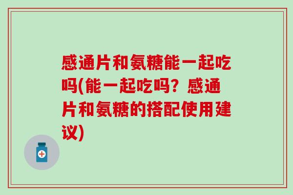 感通片和氨糖能一起吃吗(能一起吃吗？感通片和氨糖的搭配使用建议)