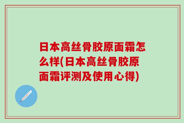 日本高丝骨胶原面霜怎么样(日本高丝骨胶原面霜评测及使用心得)
