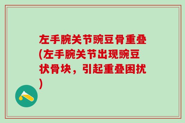 左手腕关节豌豆骨重叠(左手腕关节出现豌豆状骨块，引起重叠困扰)