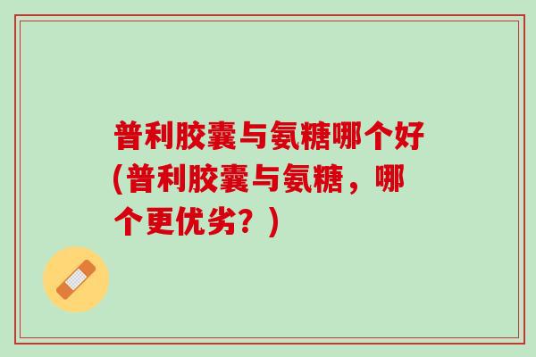 普利胶囊与氨糖哪个好(普利胶囊与氨糖，哪个更优劣？)
