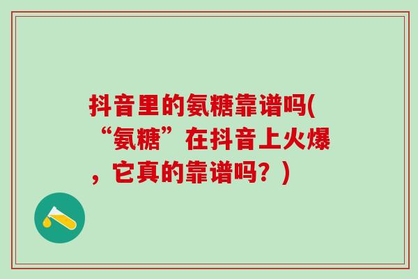 抖音里的氨糖靠谱吗(“氨糖”在抖音上火爆，它真的靠谱吗？)
