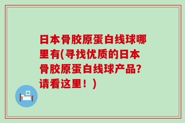 日本骨胶原蛋白线球哪里有(寻找优质的日本骨胶原蛋白线球产品？请看这里！)