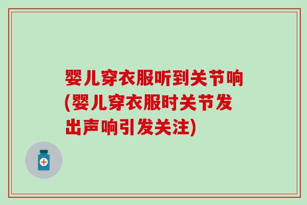 婴儿穿衣服听到关节响(婴儿穿衣服时关节发出声响引发关注)