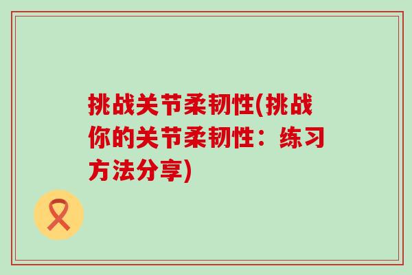 挑战关节柔韧性(挑战你的关节柔韧性：练习方法分享)