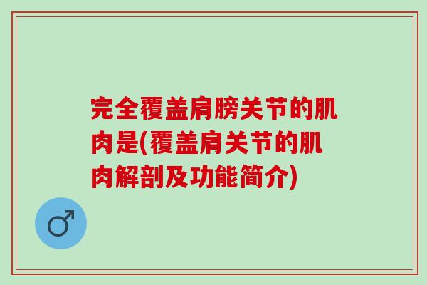 完全覆盖肩膀关节的肌肉是(覆盖肩关节的肌肉解剖及功能简介)