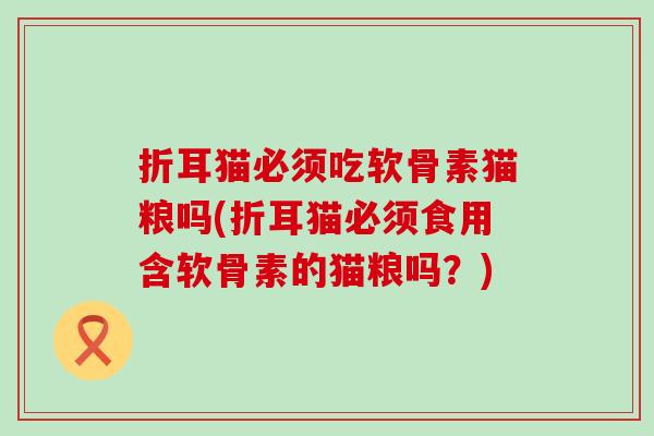 折耳猫必须吃软骨素猫粮吗(折耳猫必须食用含软骨素的猫粮吗？)