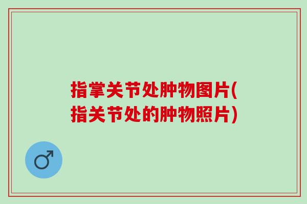 指掌关节处肿物图片(指关节处的肿物照片)