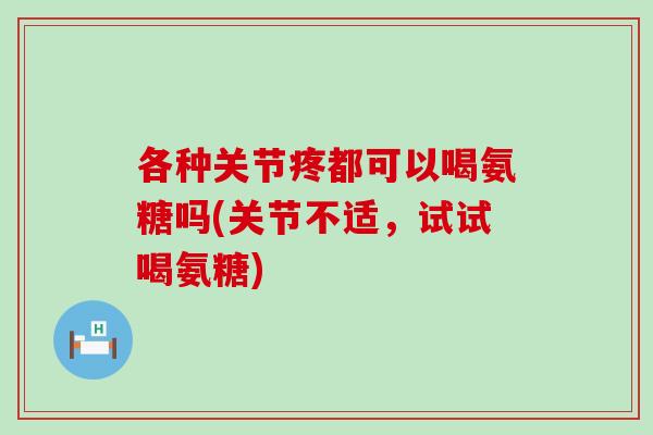 各种关节疼都可以喝氨糖吗(关节不适，试试喝氨糖)