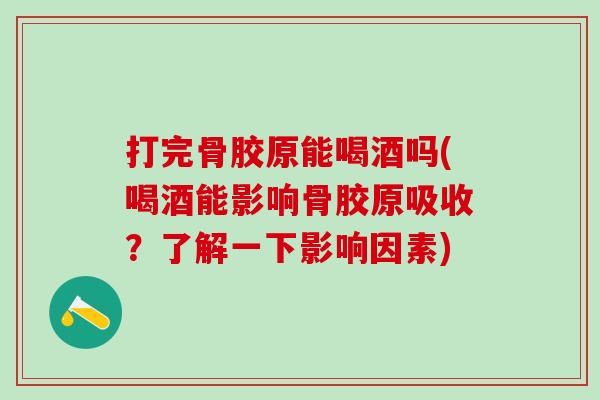 打完骨胶原能喝酒吗(喝酒能影响骨胶原吸收？了解一下影响因素)