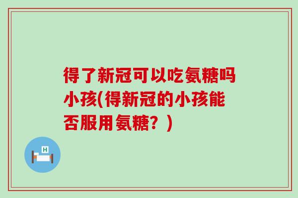 得了新冠可以吃氨糖吗小孩(得新冠的小孩能否服用氨糖？)