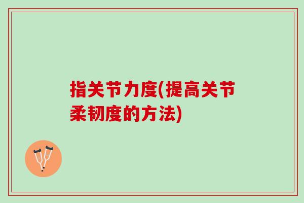 指关节力度(提高关节柔韧度的方法)