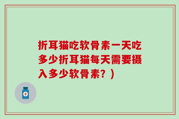 折耳猫吃软骨素一天吃多少折耳猫每天需要摄入多少软骨素？)