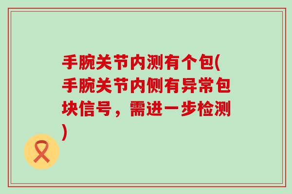 手腕关节内测有个包(手腕关节内侧有异常包块信号，需进一步检测)