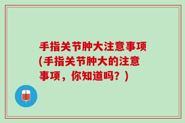手指关节肿大注意事项(手指关节肿大的注意事项，你知道吗？)