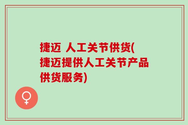捷迈 人工关节供货(捷迈提供人工关节产品供货服务)