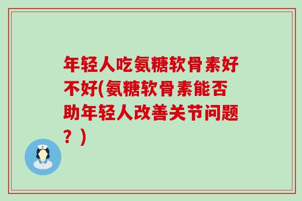 年轻人吃氨糖软骨素好不好(氨糖软骨素能否助年轻人改善关节问题？)