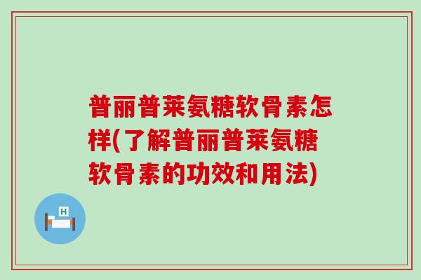 普丽普莱氨糖软骨素怎样(了解普丽普莱氨糖软骨素的功效和用法)