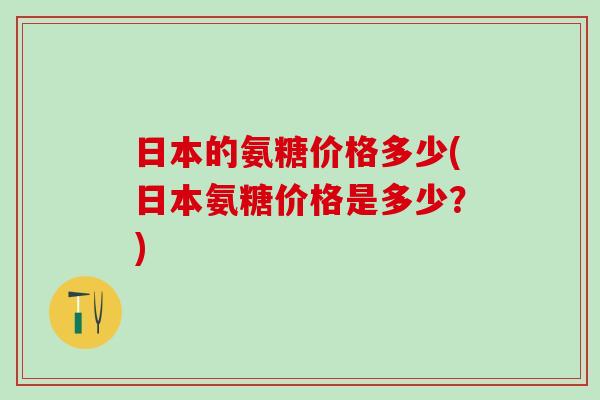 日本的氨糖价格多少(日本氨糖价格是多少？)