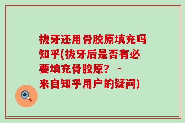 拔牙还用骨胶原填充吗知乎(拔牙后是否有必要填充骨胶原？ - 来自知乎用户的疑问)